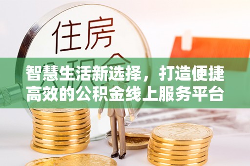 平江智慧生活新选择，打造便捷高效的公积金线上服务平台
