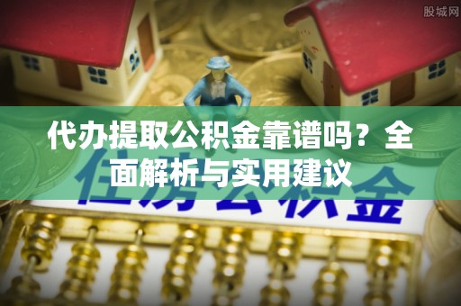平江代办提取公积金靠谱吗？全面解析与实用建议
