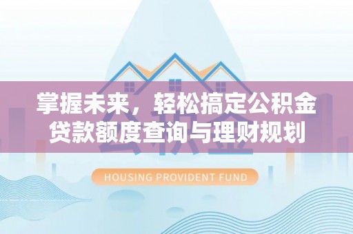 平江掌握未来，轻松搞定公积金贷款额度查询与理财规划