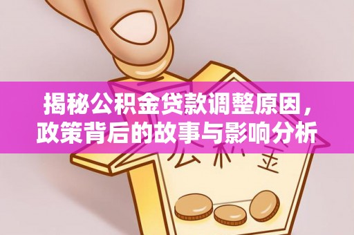 平江揭秘公积金贷款调整原因，政策背后的故事与影响分析