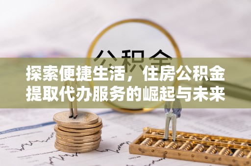 平江探索便捷生活，住房公积金提取代办服务的崛起与未来趋势