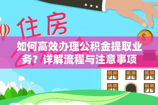 平江如何高效办理公积金提取业务？详解流程与注意事项