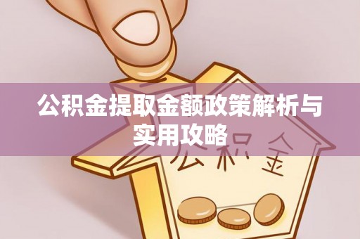 平江公积金提取金额政策解析与实用攻略