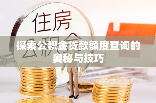 平江探索公积金贷款额度查询的奥秘与技巧