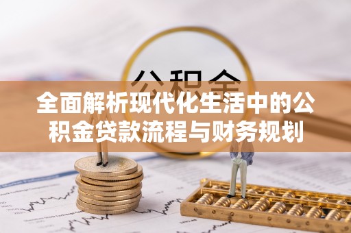 平江全面解析现代化生活中的公积金贷款流程与财务规划