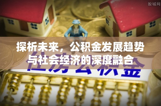 平江探析未来，公积金发展趋势与社会经济的深度融合