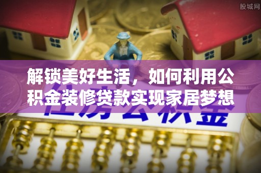 平江解锁美好生活，如何利用公积金装修贷款实现家居梦想