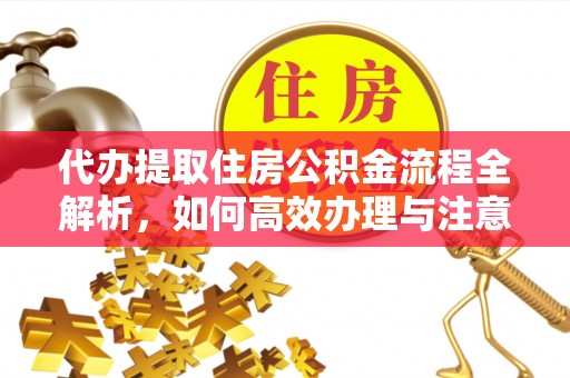 平江代办提取住房公积金流程全解析，如何高效办理与注意事项