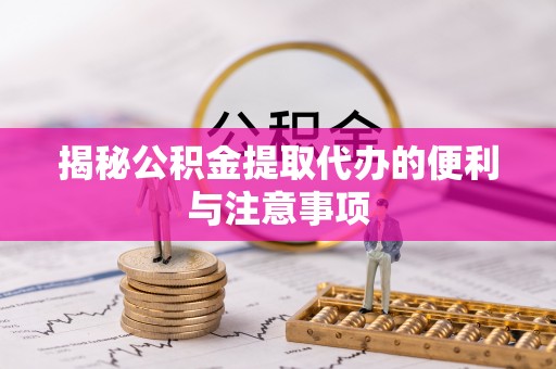 平江揭秘公积金提取代办的便利与注意事项
