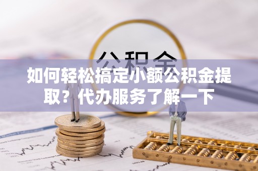 平江如何轻松搞定小额公积金提取？代办服务了解一下