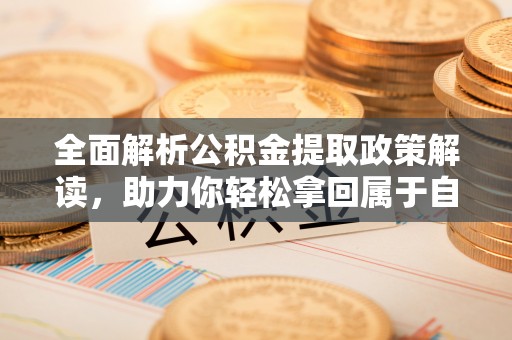 平江全面解析公积金提取政策解读，助力你轻松拿回属于自己的钱
