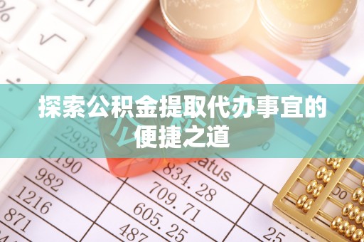 平江探索公积金提取代办事宜的便捷之道