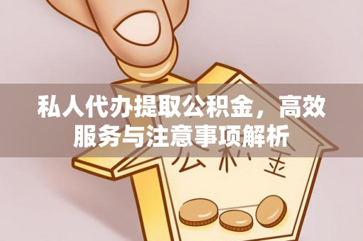 平江私人代办提取公积金，高效服务与注意事项解析