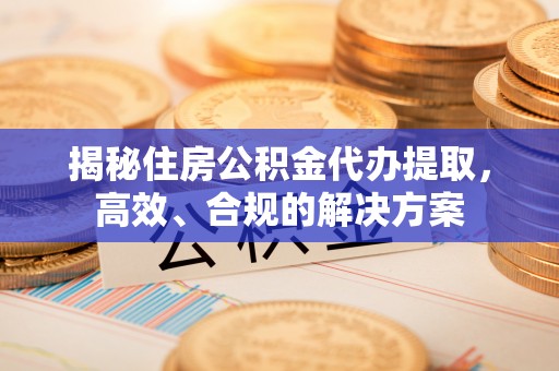 平江揭秘住房公积金代办提取，高效、合规的解决方案