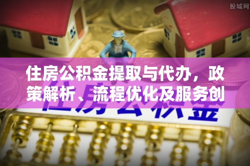 平江住房公积金提取与代办，政策解析、流程优化及服务创新