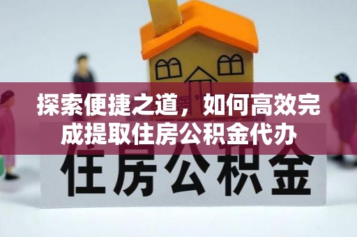 平江探索便捷之道，如何高效完成提取住房公积金代办