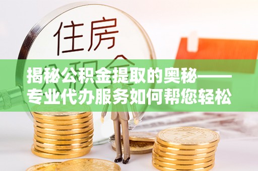 平江揭秘公积金提取的奥秘——专业代办服务如何帮您轻松搞定
