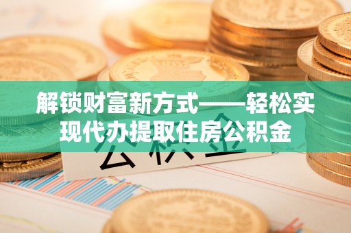 平江解锁财富新方式——轻松实现代办提取住房公积金