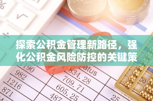 平江探索公积金管理新路径，强化公积金风险防控的关键策略