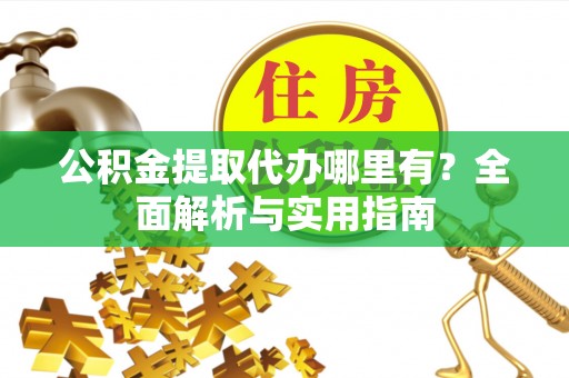平江公积金提取代办哪里有？全面解析与实用指南