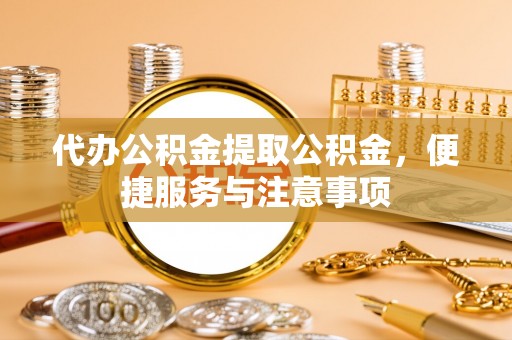 平江代办公积金提取公积金，便捷服务与注意事项