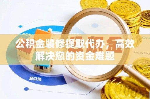 平江公积金装修提取代办，高效解决您的资金难题