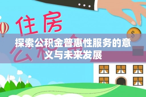 平江探索公积金普惠性服务的意义与未来发展