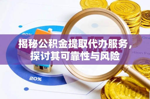 平江揭秘公积金提取代办服务，探讨其可靠性与风险