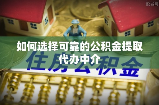 平江如何选择可靠的公积金提取代办中介