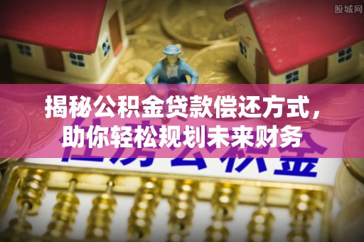 平江揭秘公积金贷款偿还方式，助你轻松规划未来财务