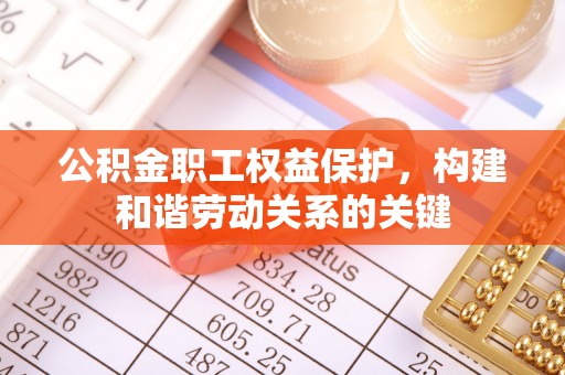 平江公积金职工权益保护，构建和谐劳动关系的关键
