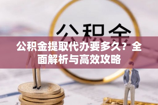 平江公积金提取代办要多久？全面解析与高效攻略
