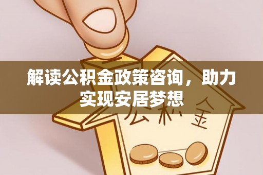 平江解读公积金政策咨询，助力实现安居梦想