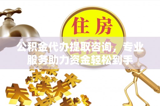 平江公积金代办提取咨询，专业服务助力资金轻松到手