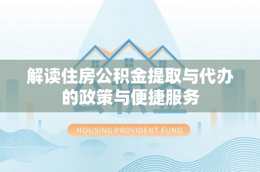 平江解读住房公积金提取与代办的政策与便捷服务
