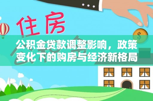 平江公积金贷款调整影响，政策变化下的购房与经济新格局