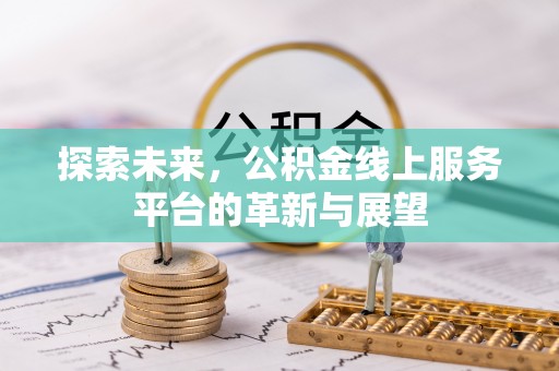 平江探索未来，公积金线上服务平台的革新与展望