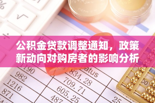 平江公积金贷款调整通知，政策新动向对购房者的影响分析
