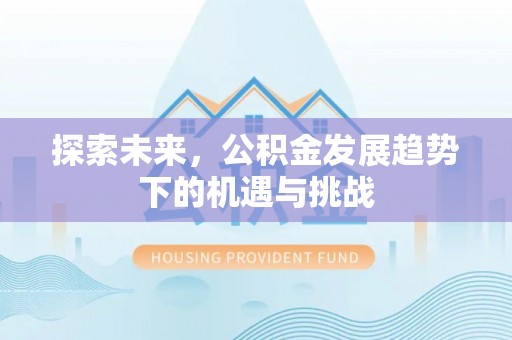 平江探索未来，公积金发展趋势下的机遇与挑战