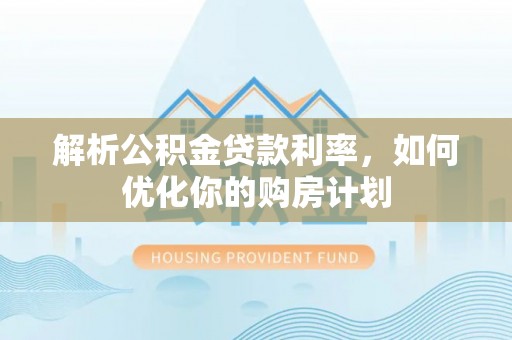 平江解析公积金贷款利率，如何优化你的购房计划