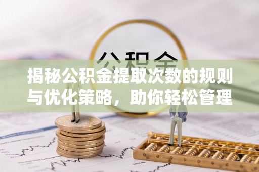 平江揭秘公积金提取次数的规则与优化策略，助你轻松管理财务