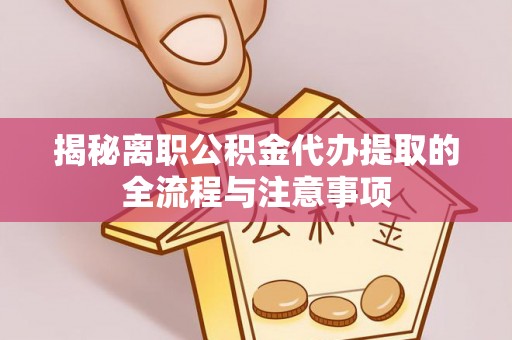 平江揭秘离职公积金代办提取的全流程与注意事项