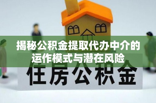 平江揭秘公积金提取代办中介的运作模式与潜在风险