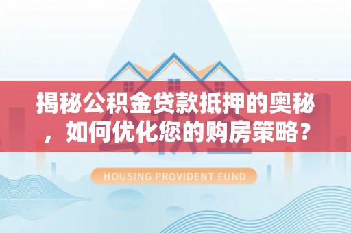 平江揭秘公积金贷款抵押的奥秘，如何优化您的购房策略？