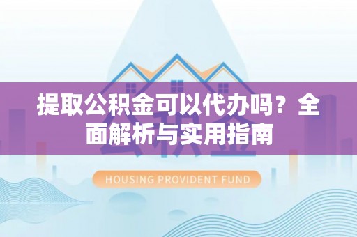 平江提取公积金可以代办吗？全面解析与实用指南