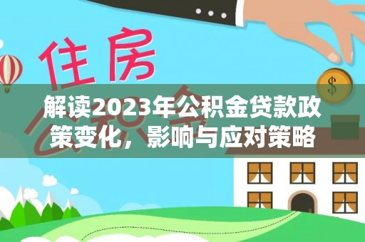 平江解读2023年公积金贷款政策变化，影响与应对策略