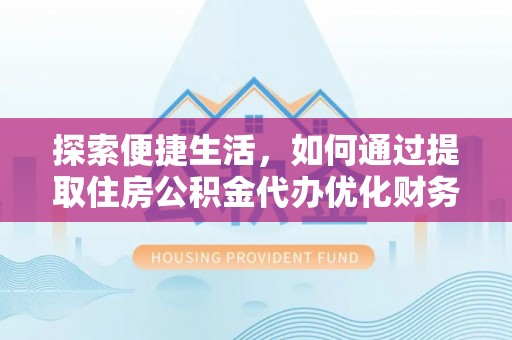 平江探索便捷生活，如何通过提取住房公积金代办优化财务规划