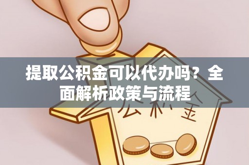 平江提取公积金可以代办吗？全面解析政策与流程
