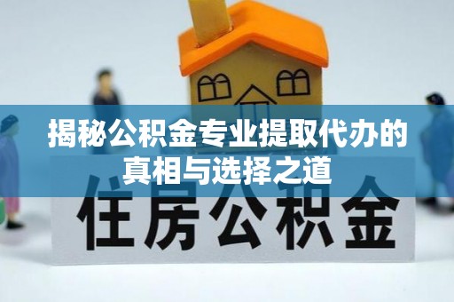 平江揭秘公积金专业提取代办的真相与选择之道
