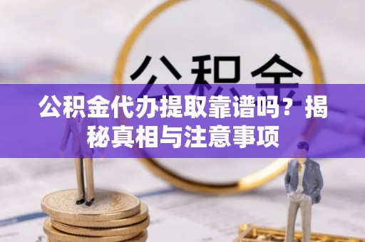 平江公积金代办提取靠谱吗？揭秘真相与注意事项